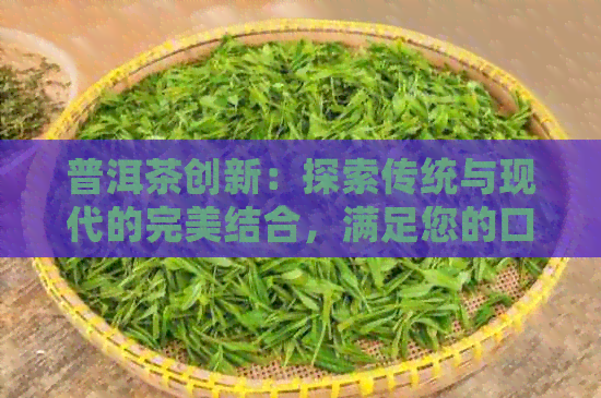 普洱茶创新：探索传统与现代的完美结合，满足您的口感需求