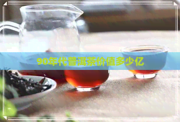 90年代普洱茶价值多少亿