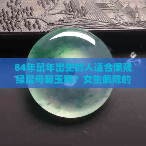 84年鼠年出生的人适合佩戴绿度母碧玉吗？女生佩戴的注意事项有哪些？