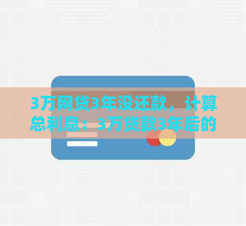 3万网贷3年没还款，计算总利息：3万贷款3年后的利息总额是多少？