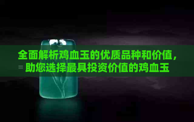 全面解析鸡血玉的优质品种和价值，助您选择更具投资价值的鸡血玉