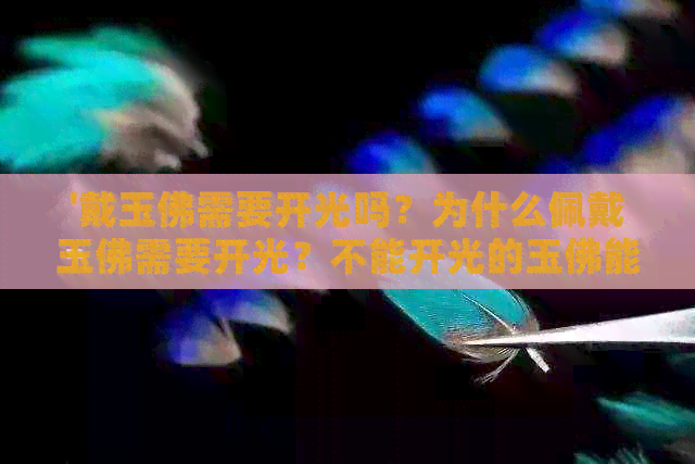 '戴玉佛需要开光吗？为什么佩戴玉佛需要开光？不能开光的玉佛能否辟邪？'