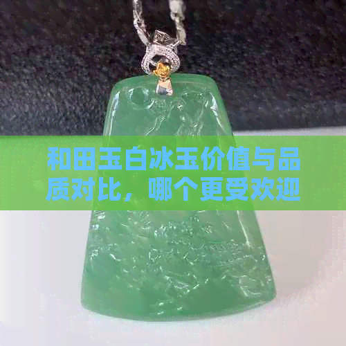 和田玉白冰玉价值与品质对比，哪个更受欢迎？