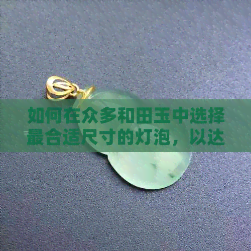 如何在众多和田玉中选择最合适尺寸的灯泡，以达到更佳美观效果？