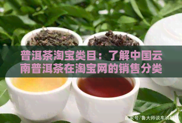 普洱茶淘宝类目：了解中国云南普洱茶在淘宝网的销售分类及其购买指南