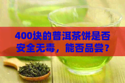 400块的普洱茶饼是否安全无，能否品尝？