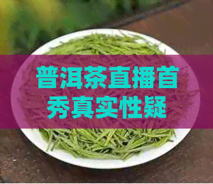 普洱茶直播首秀真实性疑问，探讨直播平台及详情。