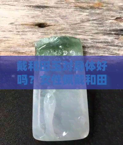 戴和田玉对身体好吗？女性佩戴和田玉有哪些好处和功效？