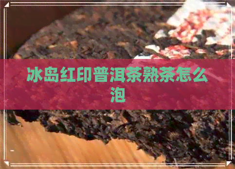 冰岛红印普洱茶熟茶怎么泡