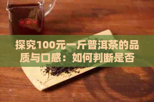 探究100元一斤普洱茶的品质与口感：如何判断是否值得购买？