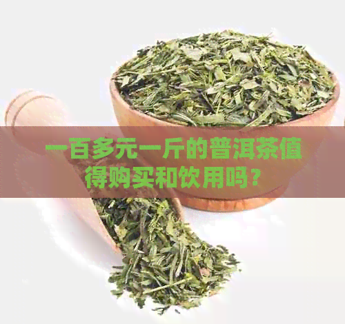 一百多元一斤的普洱茶值得购买和饮用吗？