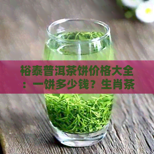 裕泰普洱茶饼价格大全：一饼多少钱？生肖茶、沱茶价格也解析！