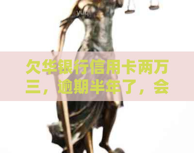 欠华银行信用卡两万三，逾期半年了，会做牢吗？