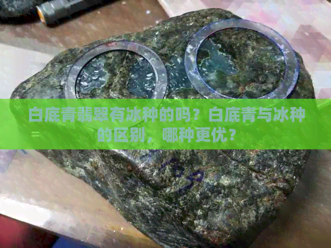 白底青翡翠有冰种的吗？白底青与冰种的区别，哪种更优？