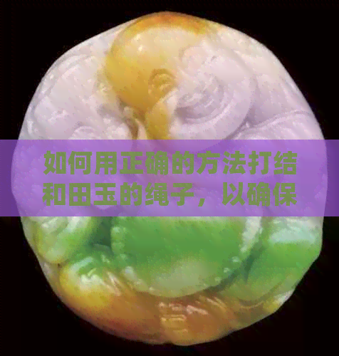 如何用正确的方法打结和田玉的绳子，以确保其美观和牢固性？