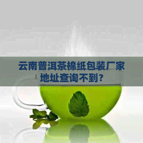 云南普洱茶棉纸包装厂家地址查询不到？