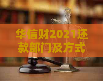 华信财2021还款部门及方式，使用哪个进行还款？