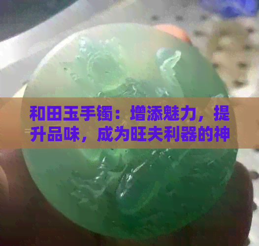 和田玉手镯：增添魅力，提升品味，成为旺夫利器的神秘力量