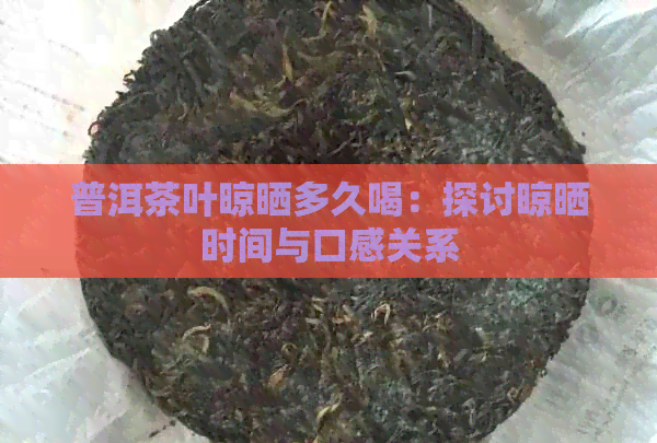 普洱茶叶晾晒多久喝：探讨晾晒时间与口感关系