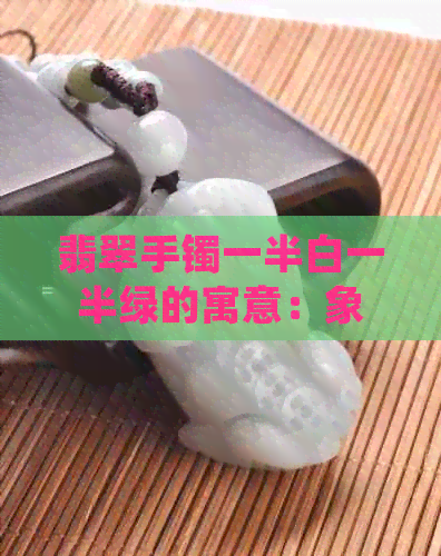 翡翠手镯一半白一半绿的寓意：象征和谐与平衡，好与不好取决于个人喜好。