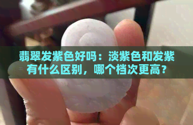 翡翠发紫色好吗：淡紫色和发紫有什么区别，哪个档次更高？