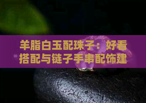 羊脂白玉配珠子：好看搭配与链子手串配饰建议