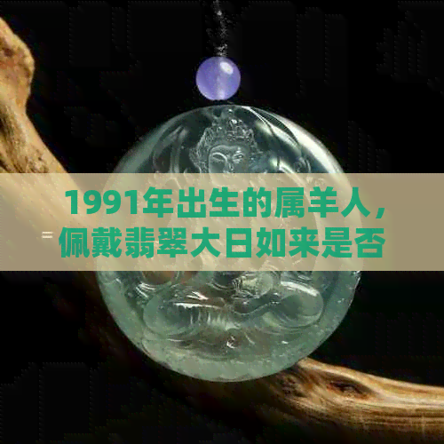 1991年出生的属羊人，佩戴翡翠大日如来是否适合？吊坠款式如何选择？