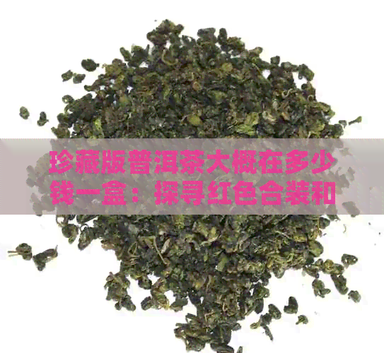 珍藏版普洱茶大概在多少钱一盒：探寻红色合装和普洱茶珍藏版的价格与含义。