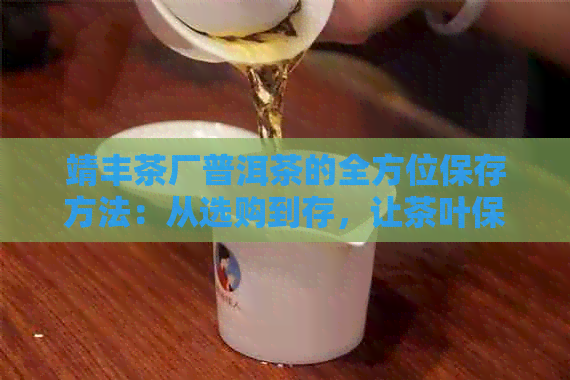 靖丰茶厂普洱茶的全方位保存方法：从选购到存，让茶叶保持品质