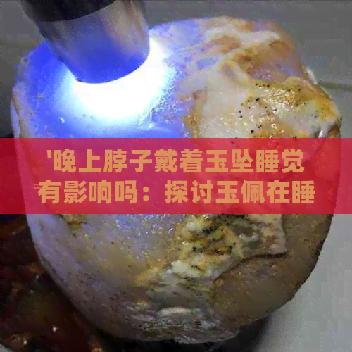 '晚上脖子戴着玉坠睡觉有影响吗：探讨玉佩在睡姿中的作用及安全性'