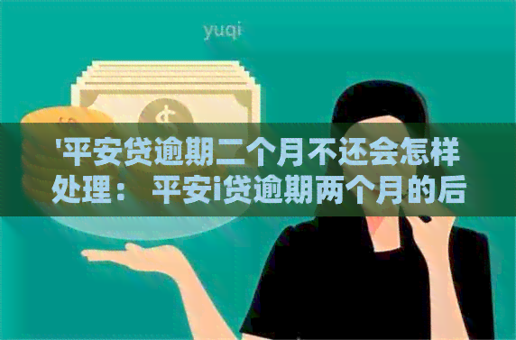 '平安贷逾期二个月不还会怎样处理： 平安i贷逾期两个月的后果和应对策略'