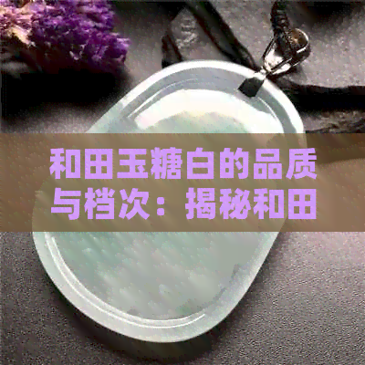 和田玉糖白的品质与档次：揭秘和田玉中的一种珍贵品种