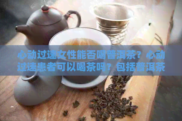 心动过速女性能否喝普洱茶？心动过速患者可以喝茶吗？包括普洱茶和绿茶。