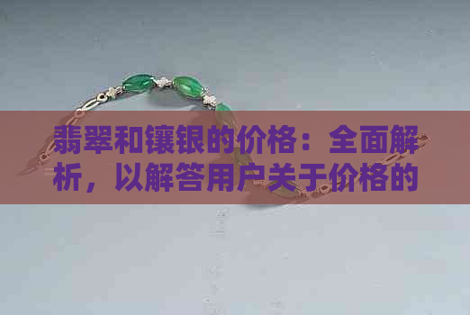 翡翠和镶银的价格：全面解析，以解答用户关于价格的所有疑问