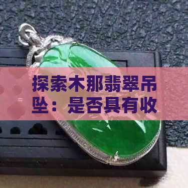 探索木那翡翠吊坠：是否具有收藏与投资价值？