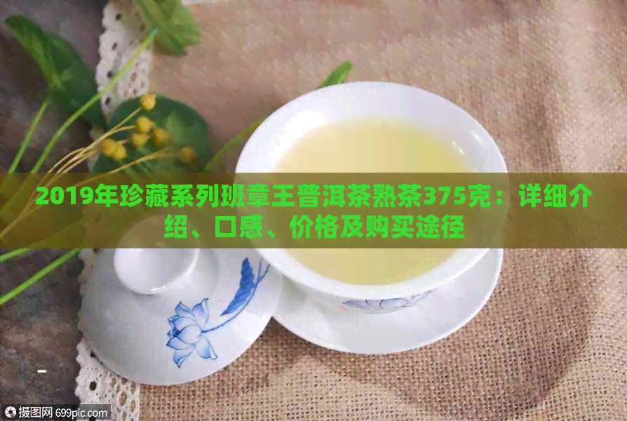 2019年珍藏系列班章王普洱茶熟茶375克：详细介绍、口感、价格及购买途径