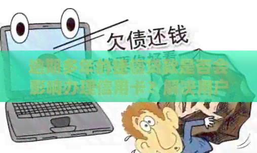 逾期多年的捷信贷款是否会影响办理信用卡？解决用户疑虑的全面指南