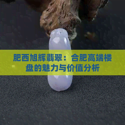 肥西旭辉翡翠：合肥高端楼盘的魅力与价值分析