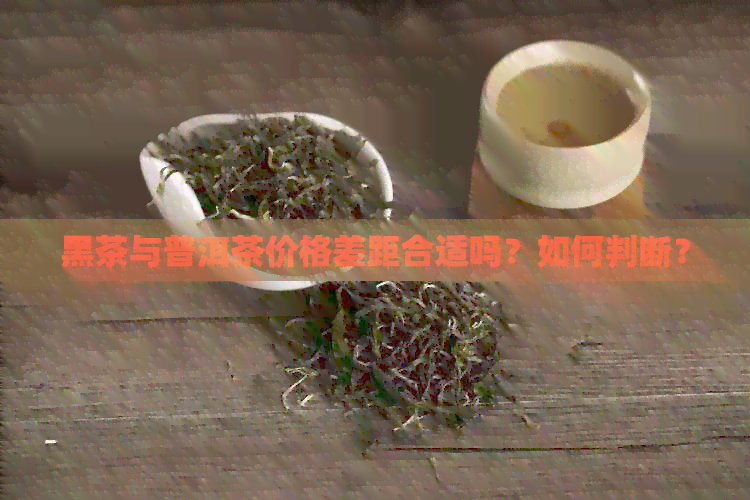 黑茶与普洱茶价格差距合适吗？如何判断？