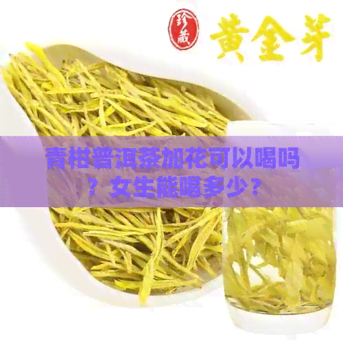 青柑普洱茶加花可以喝吗？女生能喝多少？