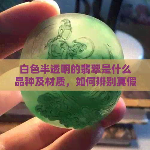 白色半透明的翡翠是什么品种及材质，如何辨别真假？其价值如何？