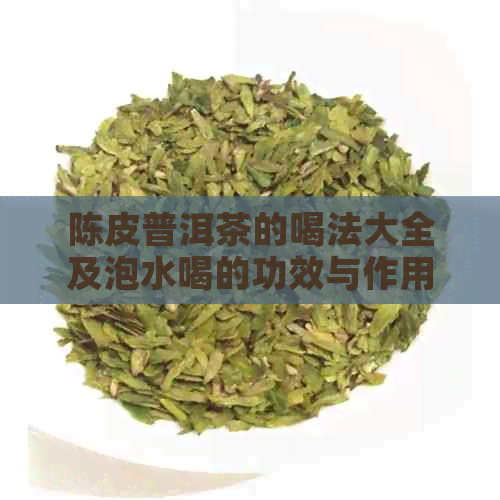 陈皮普洱茶的喝法大全及泡水喝的功效与作用