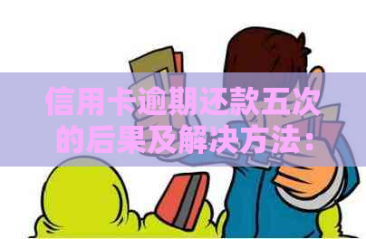 信用卡逾期还款五次的后果及解决方法：2年内影响、信用修复步骤与建议