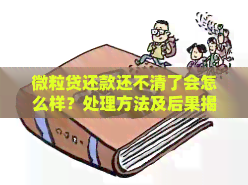 微粒贷还款还不清了会怎么样？处理方法及后果揭秘！