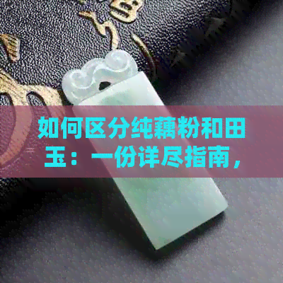 如何区分纯藕粉和田玉：一份详尽指南，从外观、质地到价格全面解析