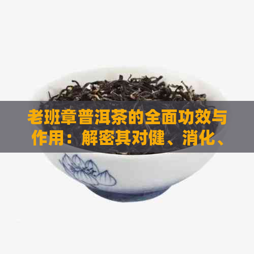 老班章普洱茶的全面功效与作用：解密其对健、消化、醒脑和抗衰老的影响