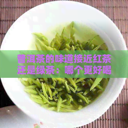 普洱茶的味道接近红茶还是绿茶：哪个更好喝？