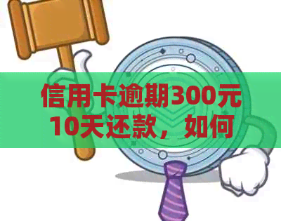 信用卡逾期300元10天还款，如何解决？逾期利息、还款方式等相关问题解答