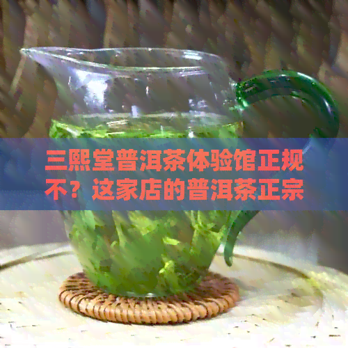 三熙堂普洱茶体验馆正规不？这家店的普洱茶正宗吗？