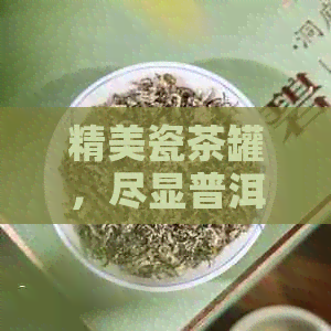 精美瓷茶罐，尽显普洱茶饼韵味：一款品质与艺术并重的茶叶存器具